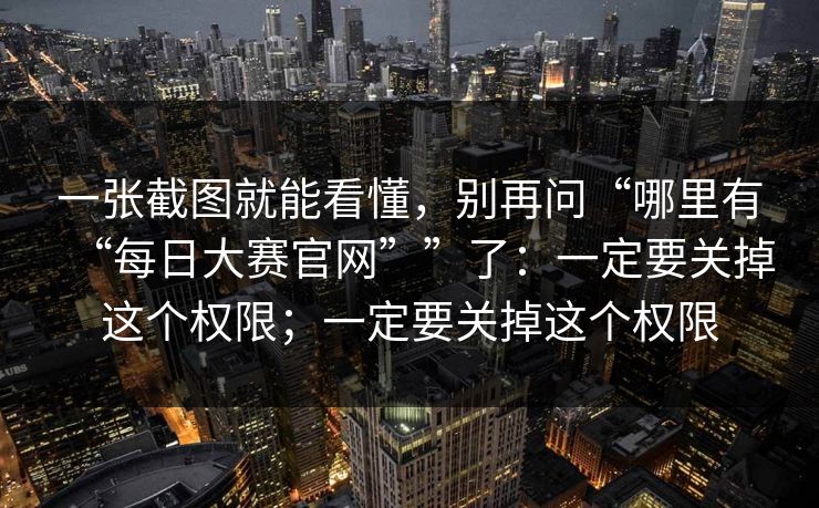 一张截图就能看懂，别再问“哪里有“每日大赛官网””了：一定要关掉这个权限；一定要关掉这个权限