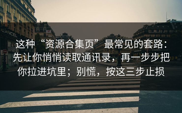 这种“资源合集页”最常见的套路：先让你悄悄读取通讯录，再一步步把你拉进坑里；别慌，按这三步止损