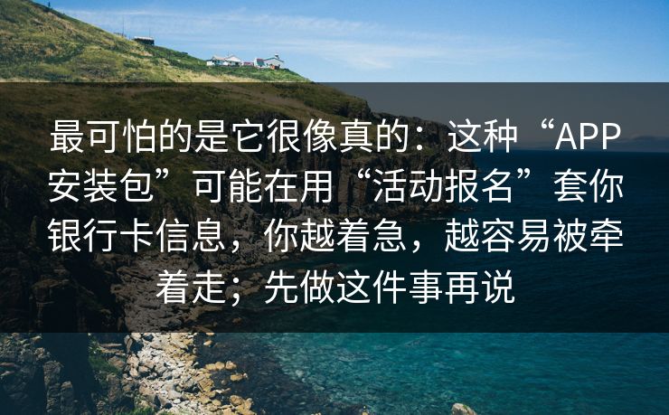 最可怕的是它很像真的：这种“APP安装包”可能在用“活动报名”套你银行卡信息，你越着急，越容易被牵着走；先做这件事再说