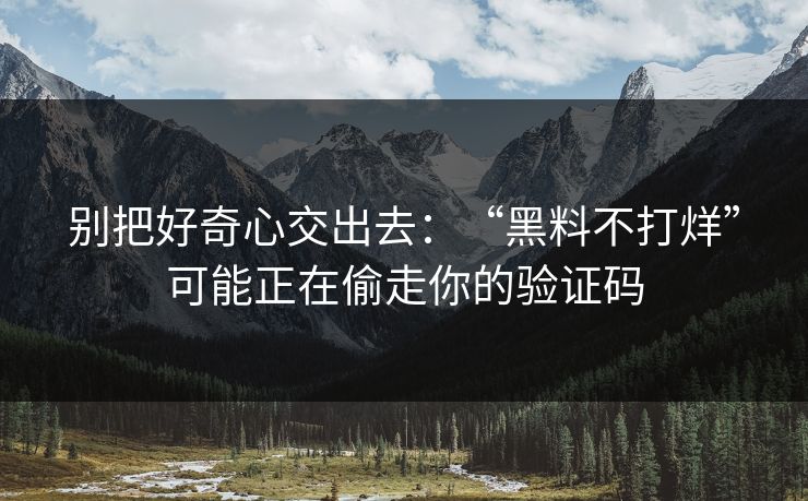 别把好奇心交出去：“黑料不打烊”可能正在偷走你的验证码