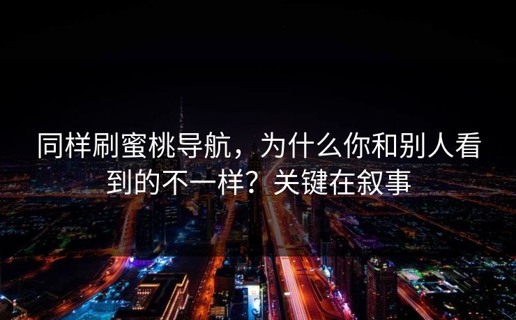同样刷蜜桃导航，为什么你和别人看到的不一样？关键在叙事