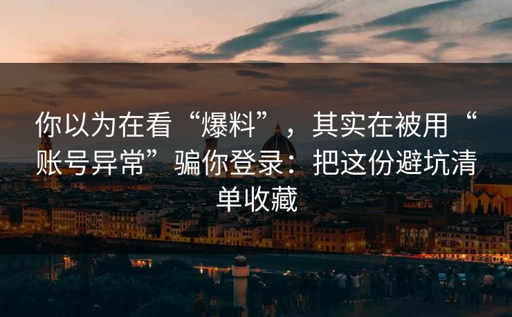 你以为在看“爆料”，其实在被用“账号异常”骗你登录：把这份避坑清单收藏