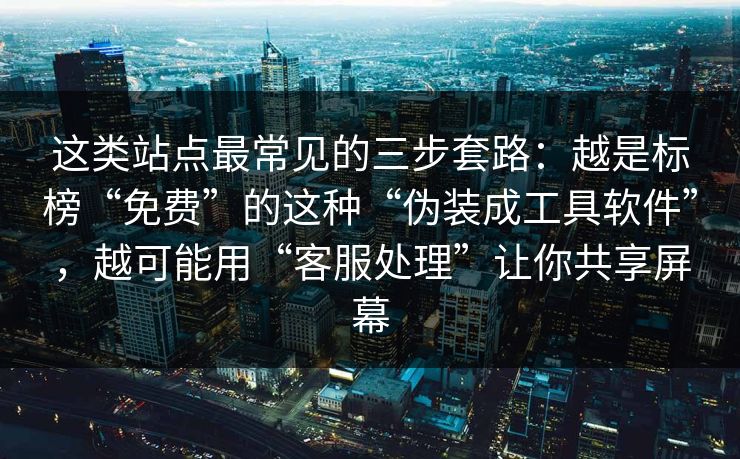这类站点最常见的三步套路：越是标榜“免费”的这种“伪装成工具软件”，越可能用“客服处理”让你共享屏幕
