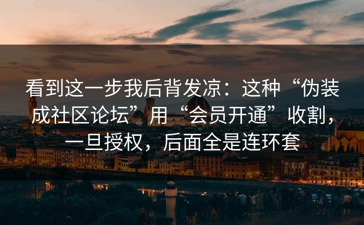 看到这一步我后背发凉：这种“伪装成社区论坛”用“会员开通”收割，一旦授权，后面全是连环套