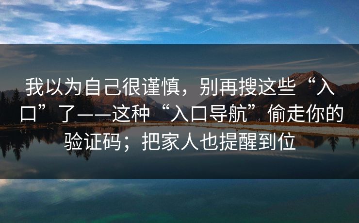 我以为自己很谨慎，别再搜这些“入口”了——这种“入口导航”偷走你的验证码；把家人也提醒到位
