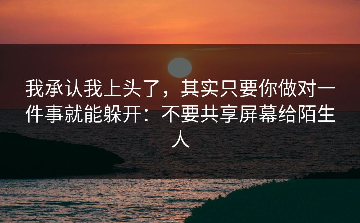 我承认我上头了，其实只要你做对一件事就能躲开：不要共享屏幕给陌生人