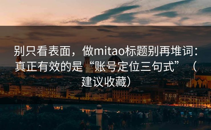 别只看表面，做mitao标题别再堆词：真正有效的是“账号定位三句式”（建议收藏）