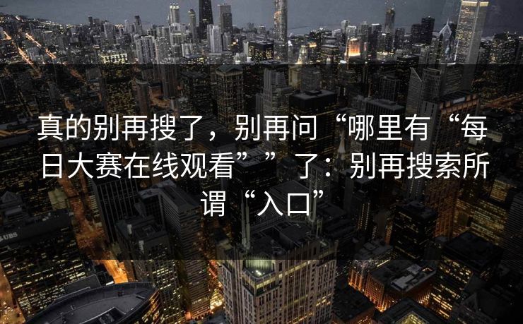 真的别再搜了，别再问“哪里有“每日大赛在线观看””了：别再搜索所谓“入口”