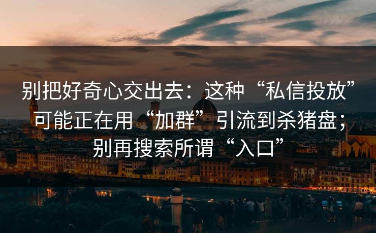 别把好奇心交出去：这种“私信投放”可能正在用“加群”引流到杀猪盘；别再搜索所谓“入口”