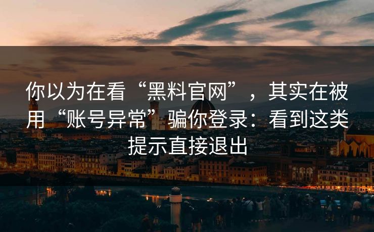你以为在看“黑料官网”，其实在被用“账号异常”骗你登录：看到这类提示直接退出