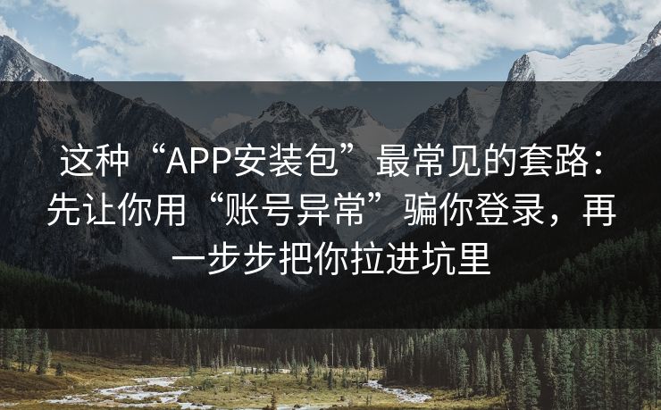 这种“APP安装包”最常见的套路：先让你用“账号异常”骗你登录，再一步步把你拉进坑里