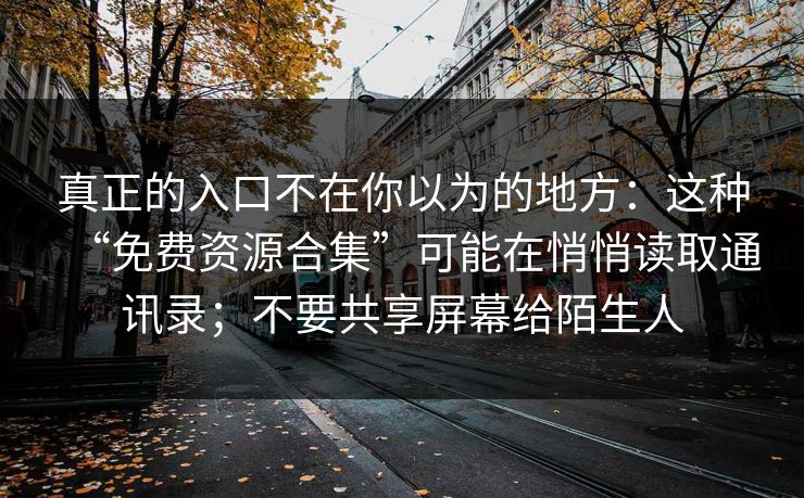 真正的入口不在你以为的地方：这种“免费资源合集”可能在悄悄读取通讯录；不要共享屏幕给陌生人