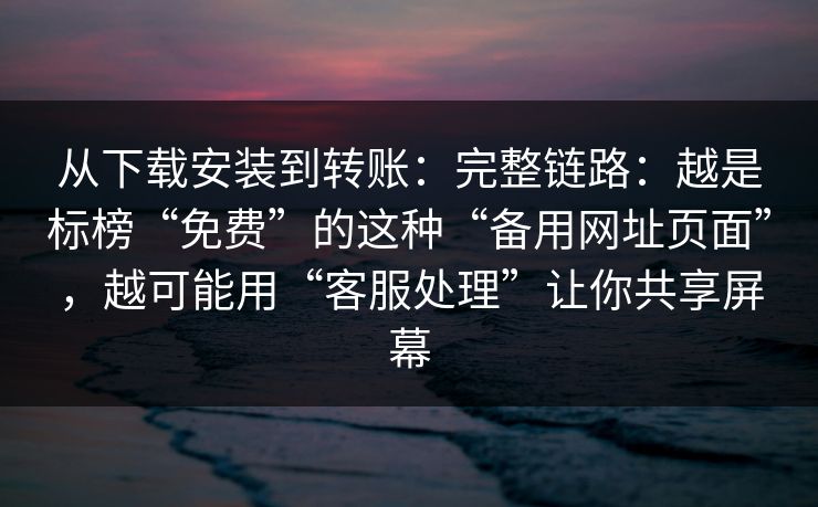 从下载安装到转账：完整链路：越是标榜“免费”的这种“备用网址页面”，越可能用“客服处理”让你共享屏幕