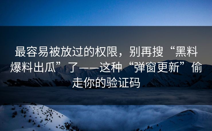 最容易被放过的权限，别再搜“黑料爆料出瓜”了——这种“弹窗更新”偷走你的验证码