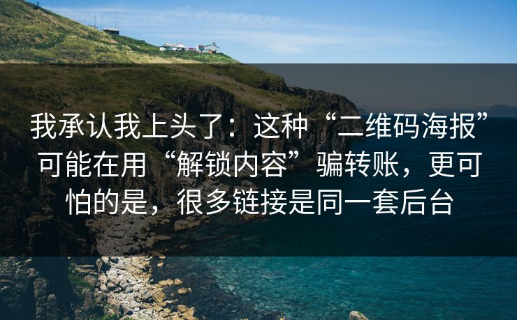我承认我上头了：这种“二维码海报”可能在用“解锁内容”骗转账，更可怕的是，很多链接是同一套后台