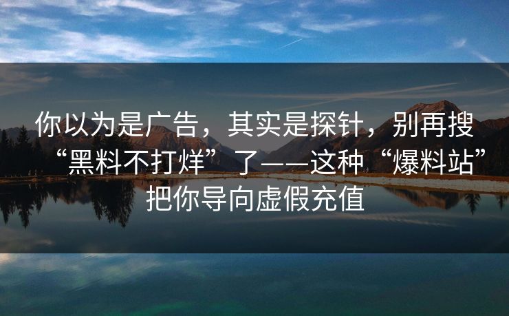 你以为是广告，其实是探针，别再搜“黑料不打烊”了——这种“爆料站”把你导向虚假充值