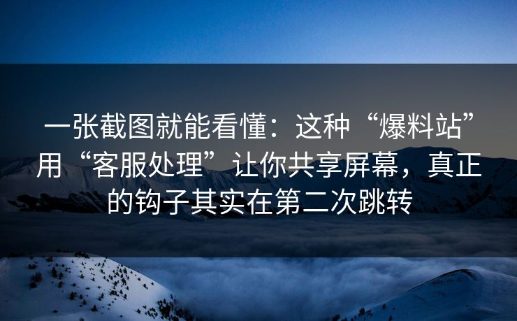 一张截图就能看懂：这种“爆料站”用“客服处理”让你共享屏幕，真正的钩子其实在第二次跳转