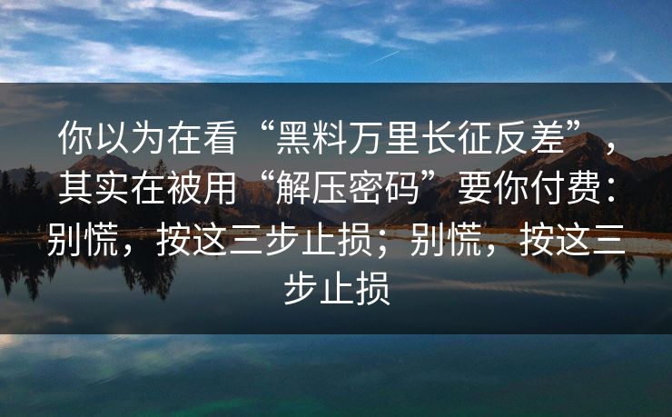 你以为在看“黑料万里长征反差”，其实在被用“解压密码”要你付费：别慌，按这三步止损；别慌，按这三步止损