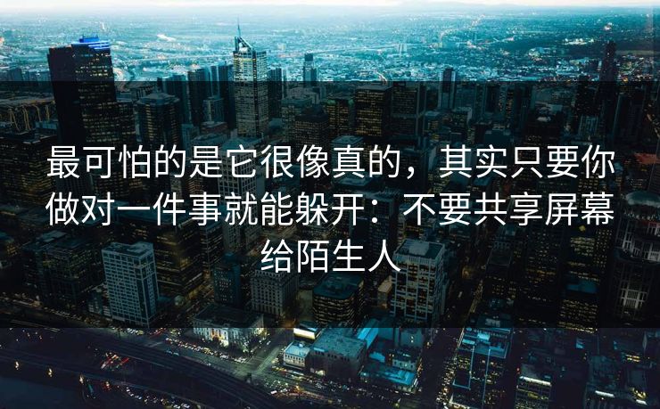 最可怕的是它很像真的，其实只要你做对一件事就能躲开：不要共享屏幕给陌生人