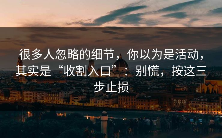 很多人忽略的细节，你以为是活动，其实是“收割入口”：别慌，按这三步止损
