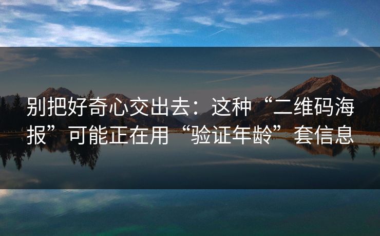 别把好奇心交出去：这种“二维码海报”可能正在用“验证年龄”套信息
