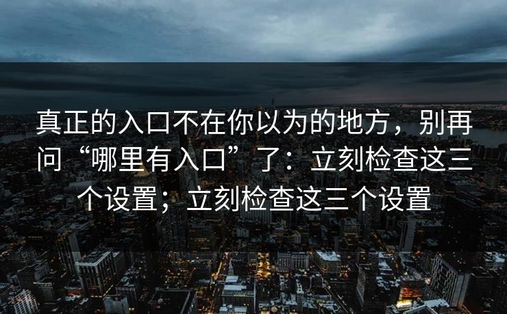 真正的入口不在你以为的地方，别再问“哪里有入口”了：立刻检查这三个设置；立刻检查这三个设置