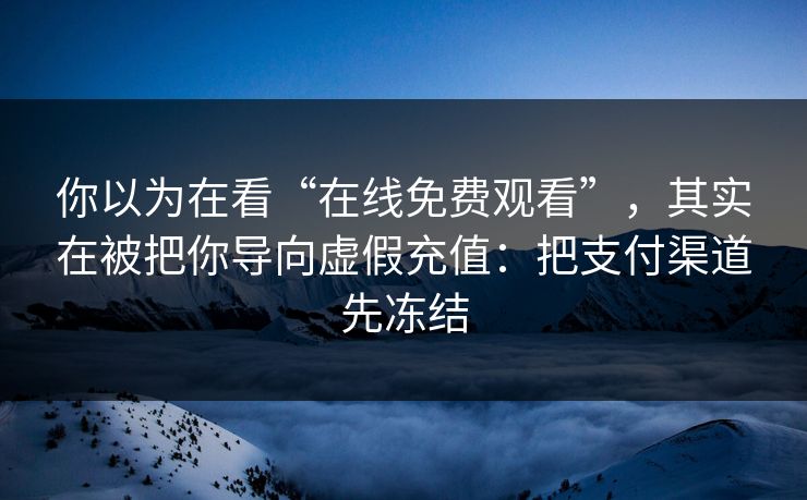 你以为在看“在线免费观看”，其实在被把你导向虚假充值：把支付渠道先冻结