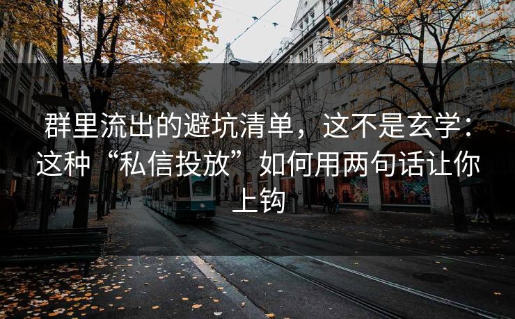 群里流出的避坑清单，这不是玄学：这种“私信投放”如何用两句话让你上钩