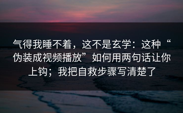 气得我睡不着，这不是玄学：这种“伪装成视频播放”如何用两句话让你上钩；我把自救步骤写清楚了