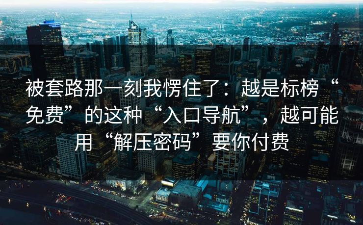 被套路那一刻我愣住了：越是标榜“免费”的这种“入口导航”，越可能用“解压密码”要你付费