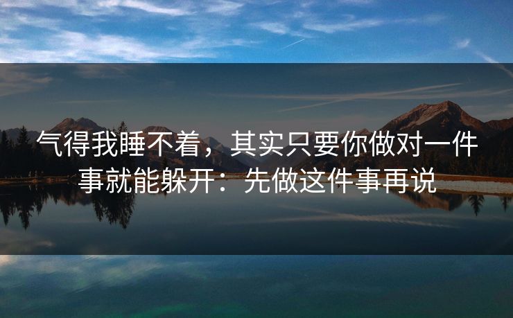气得我睡不着，其实只要你做对一件事就能躲开：先做这件事再说