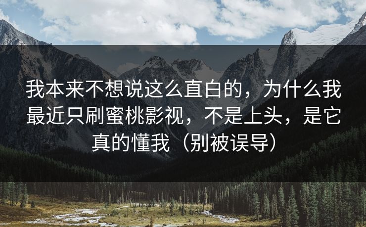 我本来不想说这么直白的，为什么我最近只刷蜜桃影视，不是上头，是它真的懂我（别被误导）