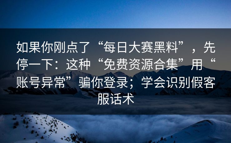 如果你刚点了“每日大赛黑料”，先停一下：这种“免费资源合集”用“账号异常”骗你登录；学会识别假客服话术