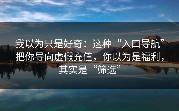 我以为只是好奇：这种“入口导航”把你导向虚假充值，你以为是福利，其实是“筛选”
