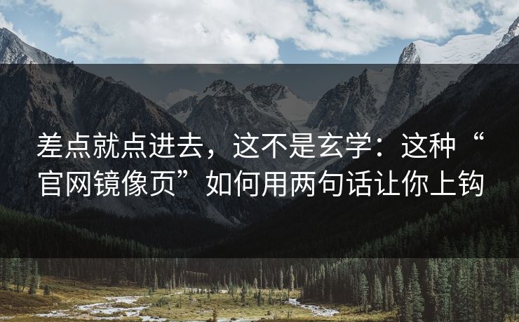 差点就点进去，这不是玄学：这种“官网镜像页”如何用两句话让你上钩