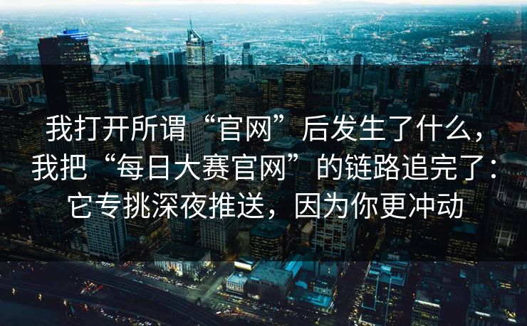 我打开所谓“官网”后发生了什么，我把“每日大赛官网”的链路追完了：它专挑深夜推送，因为你更冲动