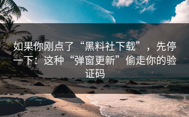 如果你刚点了“黑料社下载”，先停一下：这种“弹窗更新”偷走你的验证码