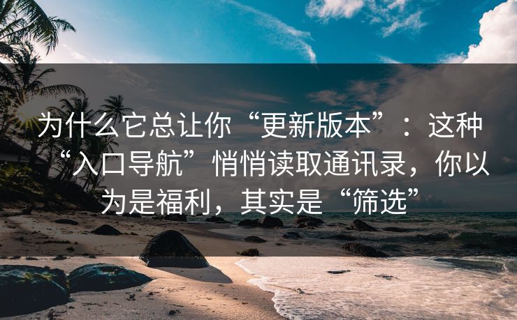 为什么它总让你“更新版本”：这种“入口导航”悄悄读取通讯录，你以为是福利，其实是“筛选”