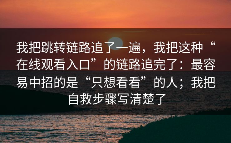 我把跳转链路追了一遍，我把这种“在线观看入口”的链路追完了：最容易中招的是“只想看看”的人；我把自救步骤写清楚了