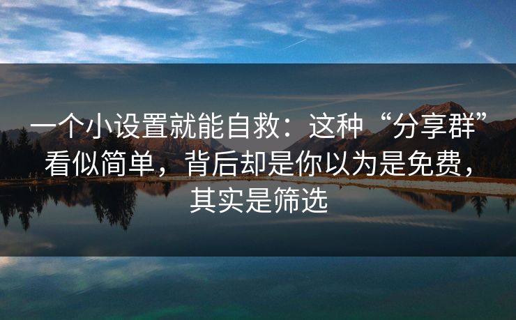 一个小设置就能自救：这种“分享群”看似简单，背后却是你以为是免费，其实是筛选