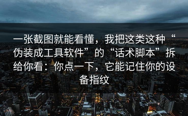一张截图就能看懂，我把这类这种“伪装成工具软件”的“话术脚本”拆给你看：你点一下，它能记住你的设备指纹