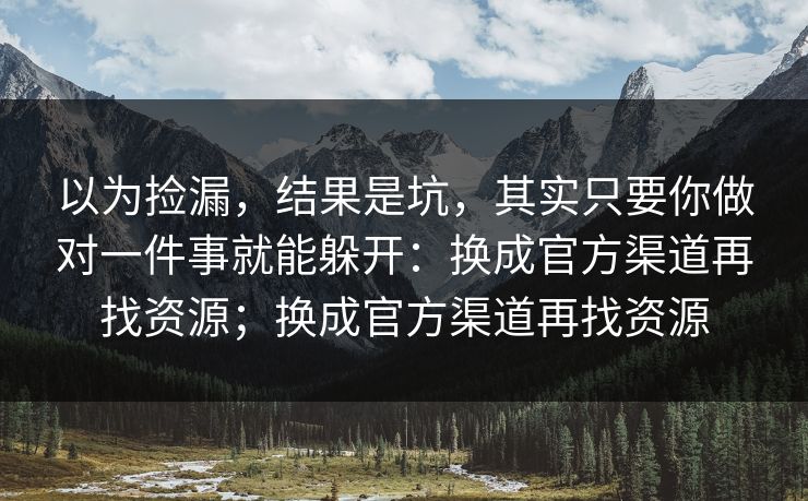 以为捡漏，结果是坑，其实只要你做对一件事就能躲开：换成官方渠道再找资源；换成官方渠道再找资源
