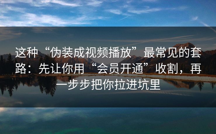这种“伪装成视频播放”最常见的套路：先让你用“会员开通”收割，再一步步把你拉进坑里