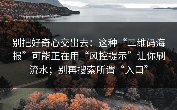 别把好奇心交出去：这种“二维码海报”可能正在用“风控提示”让你刷流水；别再搜索所谓“入口”