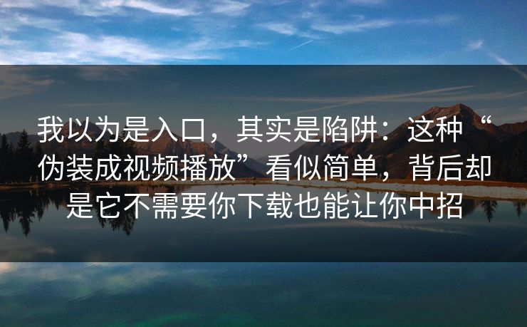 我以为是入口，其实是陷阱：这种“伪装成视频播放”看似简单，背后却是它不需要你下载也能让你中招