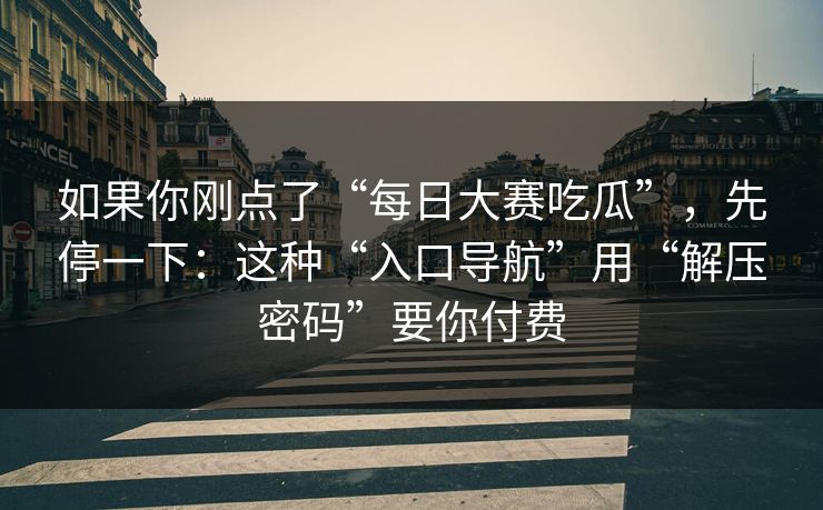 如果你刚点了“每日大赛吃瓜”，先停一下：这种“入口导航”用“解压密码”要你付费