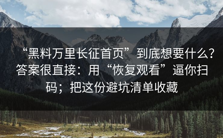 “黑料万里长征首页”到底想要什么？答案很直接：用“恢复观看”逼你扫码；把这份避坑清单收藏