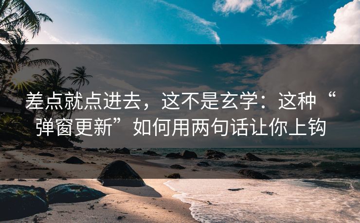 差点就点进去，这不是玄学：这种“弹窗更新”如何用两句话让你上钩