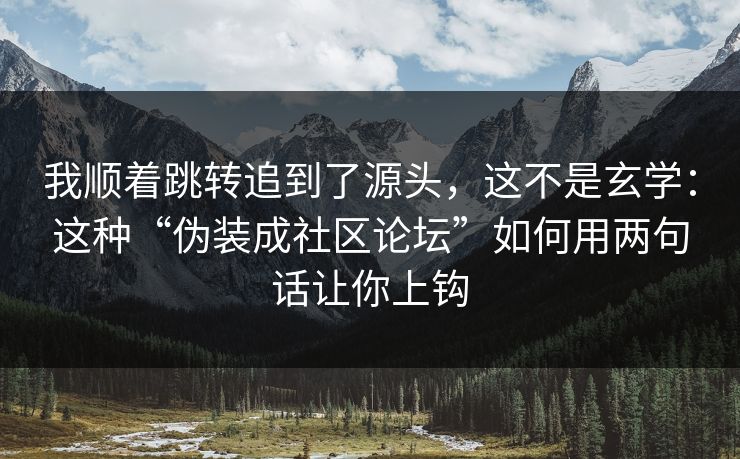 我顺着跳转追到了源头，这不是玄学：这种“伪装成社区论坛”如何用两句话让你上钩