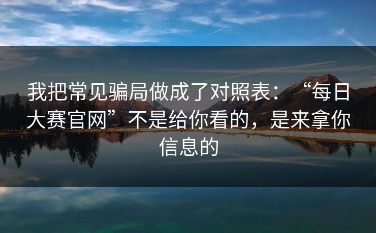 我把常见骗局做成了对照表：“每日大赛官网”不是给你看的，是来拿你信息的